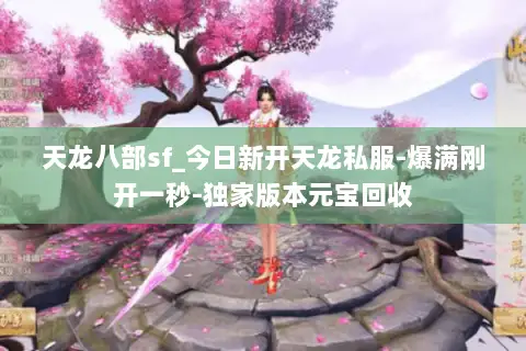 天龙八部sf_今日新开天龙私服-爆满刚开一秒-独家版本元宝回收 天龙八部sf_今日新开天龙私服-爆满刚开一秒-独家版本元宝回收
