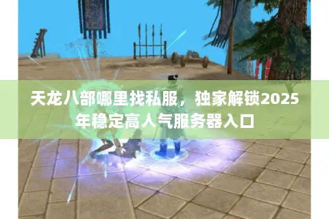 天龙八部哪里找私服,独家解锁2025年稳定高人气服务器入口 天龙八部哪里找私服,独家解锁2025年稳定高人气服务器入口