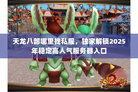 天龙八部哪里找私服,独家解锁2025年稳定高人气服务器入口 天龙八部哪里找私服,独家解锁2025年稳定高人气服务器入口