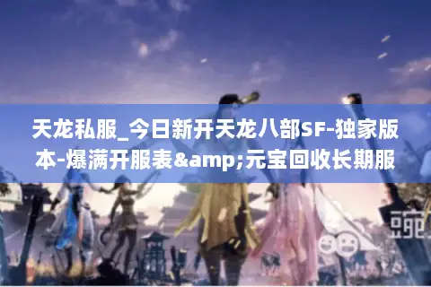 天龙私服_今日新开天龙八部SF-独家版本-爆满开服表&元宝回收长期服推荐
