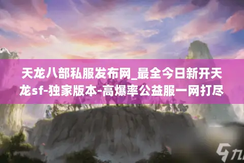 天龙八部私服发布网_最全今日新开天龙sf-独家版本-高爆率公益服一网打尽 天龙八部私服发布网_最全今日新开天龙sf-独家版本-高爆率公益服一网打尽