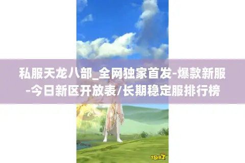 私服天龙八部_全网独家首发-爆款新服-今日新区开放表/长期稳定服排行榜 私服天龙八部_全网独家首发-爆款新服-今日新区开放表/长期稳定服排行榜
