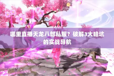 哪里直播天龙八部私服?破解3大暗坑的实战导航 哪里直播天龙八部私服?破解3大暗坑的实战导航