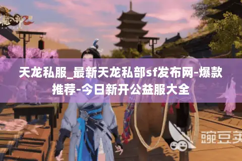 天龙私服_最新天龙私部sf发布网-爆款推荐-今日新开公益服大全