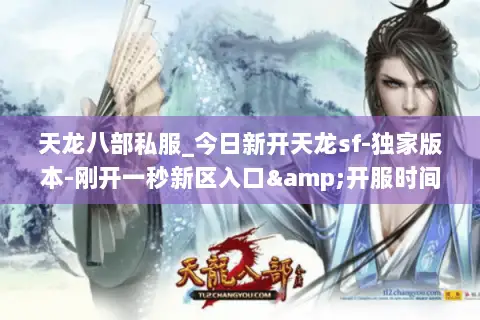 天龙八部私服_今日新开天龙sf-独家版本-刚开一秒新区入口&开服时间表 天龙八部私服_今日新开天龙sf-独家版本-刚开一秒新区入口&开服时间表