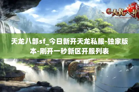 天龙八部sf_今日新开天龙私服-独家版本-刚开一秒新区开服列表