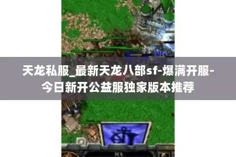 天龙私服_最新天龙八部sf-爆满开服-今日新开公益服独家版本推荐 天龙私服_最新天龙八部sf-爆满开服-今日新开公益服独家版本推荐