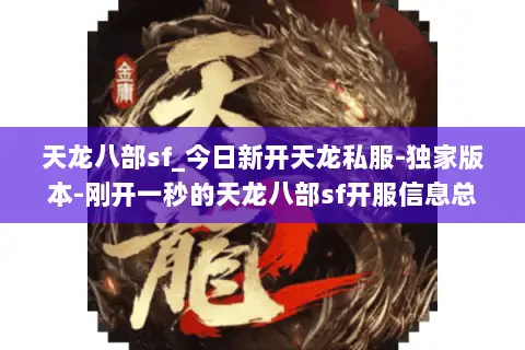 天龙八部sf_今日新开天龙私服-独家版本-刚开一秒的天龙八部sf开服信息总览 天龙八部sf_今日新开天龙私服-独家版本-刚开一秒的天龙八部sf开服信息总览