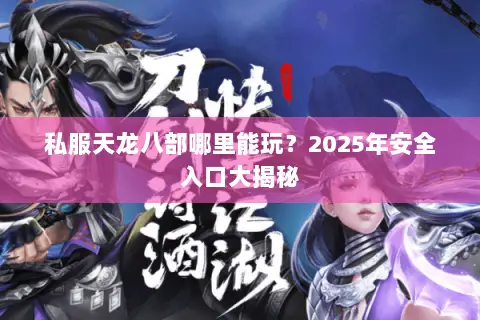 私服天龙八部哪里能玩?2025年安全入口大揭秘 私服天龙八部哪里能玩?2025年安全入口大揭秘