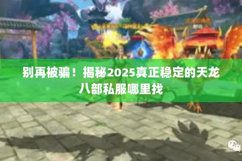 别再被骗！揭秘2025真正稳定的天龙八部私服哪里找