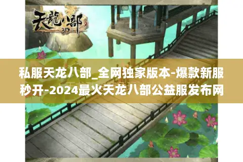 私服天龙八部_全网独家版本-爆款新服秒开-2024最火天龙八部公益服发布网 私服天龙八部_全网独家版本-爆款新服秒开-2024最火天龙八部公益服发布网