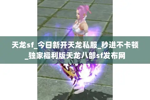 天龙sf_今日新开天龙私服_秒进不卡顿_独家福利版天龙八部sf发布网 天龙sf_今日新开天龙私服_秒进不卡顿_独家福利版天龙八部sf发布网