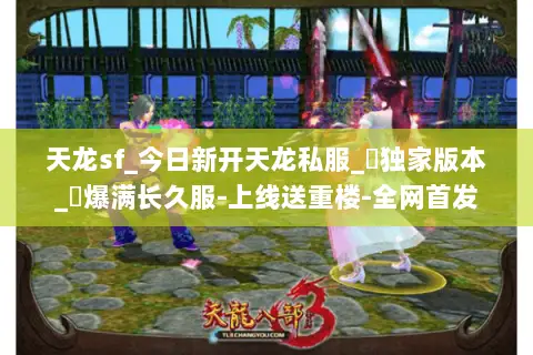 天龙sf_今日新开天龙私服_︎独家版本_︎爆满长久服-上线送重楼-全网首发