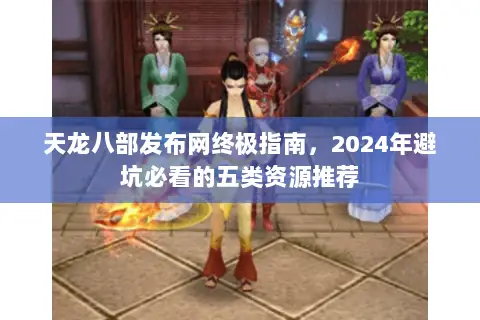 天龙八部发布网终极指南,2024年避坑必看的五类资源推荐 天龙八部发布网终极指南,2024年避坑必看的五类资源推荐