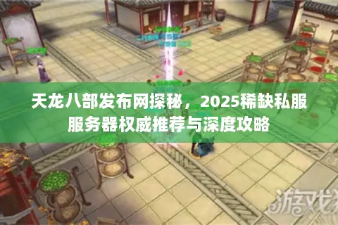 天龙八部发布网探秘,2025稀缺私服服务器权威推荐与深度攻略 天龙八部发布网探秘,2025稀缺私服服务器权威推荐与深度攻略