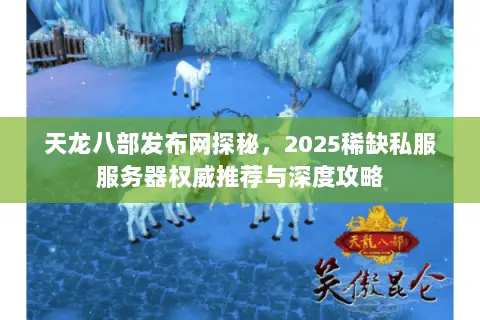 天龙八部发布网探秘,2025稀缺私服服务器权威推荐与深度攻略 天龙八部发布网探秘,2025稀缺私服服务器权威推荐与深度攻略