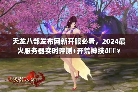 天龙八部发布网新开服必看,2024最火服务器实时评测+开荒神技🔥 天龙八部发布网新开服必看,2024最火服务器实时评测+开荒神技🔥