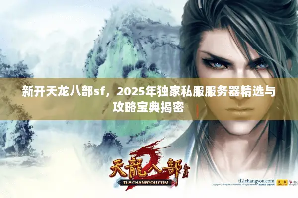 新开天龙八部sf,2025年独家私服服务器精选与攻略宝典揭密 新开天龙八部sf,2025年独家私服服务器精选与攻略宝典揭密