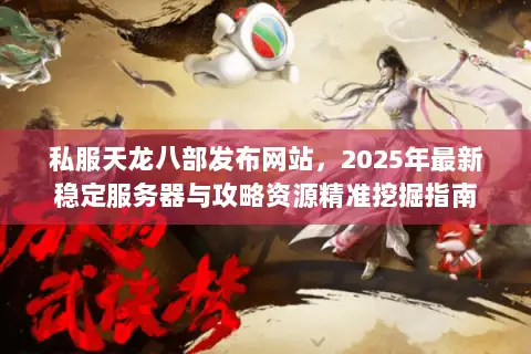 私服天龙八部发布网站,2025年最新稳定服务器与攻略资源精准挖掘指南 私服天龙八部发布网站,2025年最新稳定服务器与攻略资源精准挖掘指南