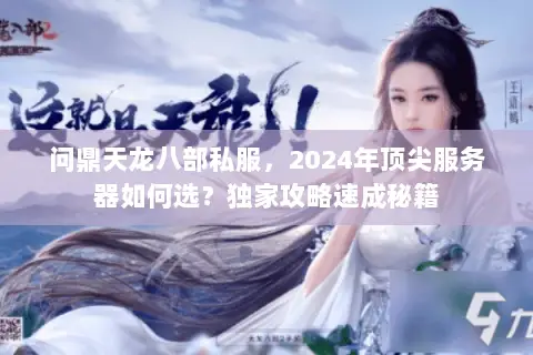 问鼎天龙八部私服，2024年顶尖服务器如何选？独家攻略速成秘籍