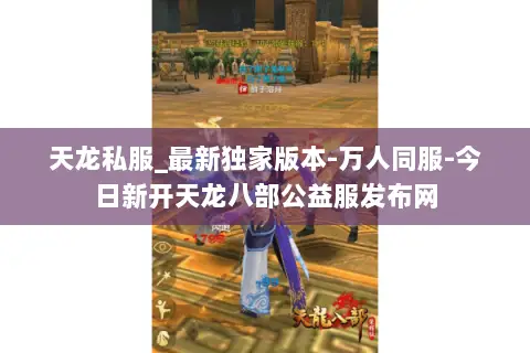 天龙私服_最新独家版本-万人同服-今日新开天龙八部公益服发布网 天龙私服_最新独家版本-万人同服-今日新开天龙八部公益服发布网