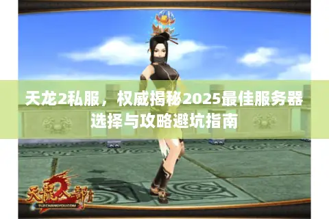 天龙2私服,权威揭秘2025最佳服务器选择与攻略避坑指南 天龙2私服,权威揭秘2025最佳服务器选择与攻略避坑指南
