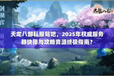 天龙八部私服贴吧，2025年权威服务器抉择与攻略资源终极指南？