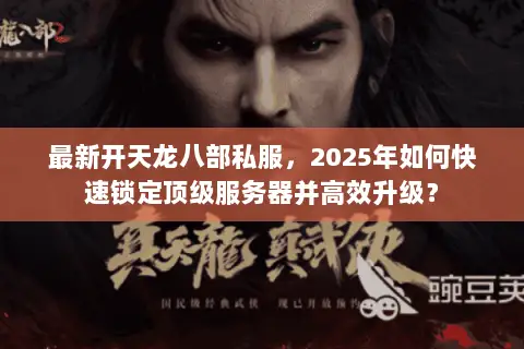 最新开天龙八部私服，2025年如何快速锁定顶级服务器并高效升级？