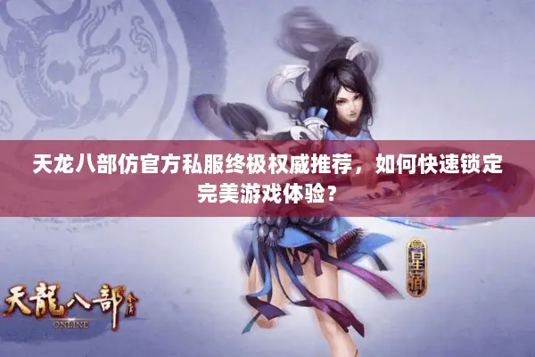 天龙八部仿官方私服终极权威推荐,如何快速锁定完美游戏体验? 天龙八部仿官方私服终极权威推荐,如何快速锁定完美游戏体验?