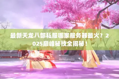 最新天龙八部私服哪家服务器最火？2025巅峰秘技全揭秘！