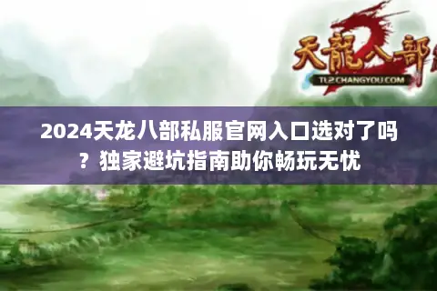 2024天龙八部私服官网入口选对了吗？独家避坑指南助你畅玩无忧