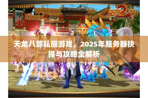 天龙八部私服游戏,2025年服务器抉择与攻略全解析 天龙八部私服游戏,2025年服务器抉择与攻略全解析