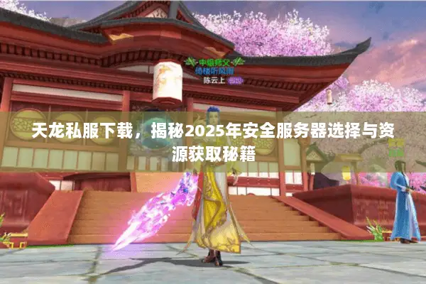天龙私服下载,揭秘2025年安全服务器选择与资源获取秘籍 天龙私服下载,揭秘2025年安全服务器选择与资源获取秘籍