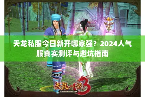 天龙私服今日新开哪家强？2024人气服真实测评与避坑指南