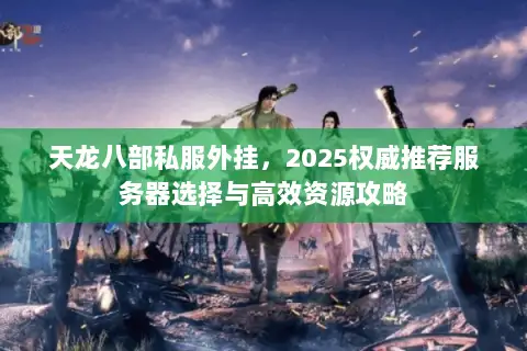 天龙八部私服外挂,2025权威推荐服务器选择与高效资源攻略 天龙八部私服外挂,2025权威推荐服务器选择与高效资源攻略