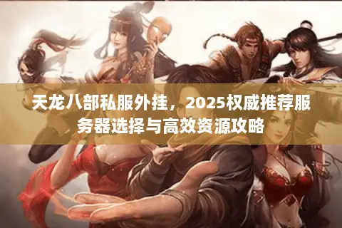 天龙八部私服外挂,2025权威推荐服务器选择与高效资源攻略 天龙八部私服外挂,2025权威推荐服务器选择与高效资源攻略