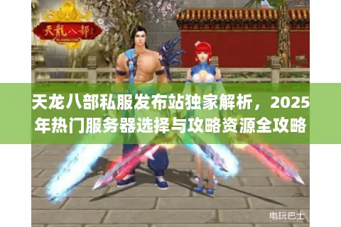 天龙八部私服发布站独家解析,2025年热门服务器选择与攻略资源全攻略 天龙八部私服发布站独家解析,2025年热门服务器选择与攻略资源全攻略