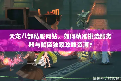 天龙八部私服网站,如何精准挑选服务器与解锁独家攻略资源? 天龙八部私服网站,如何精准挑选服务器与解锁独家攻略资源?