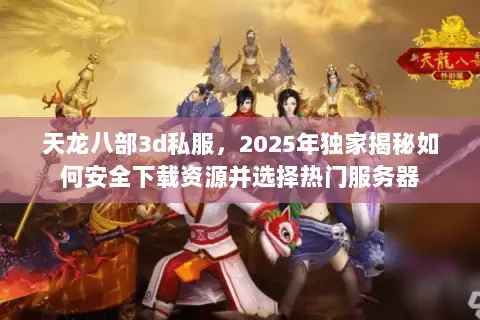 天龙八部3d私服，2025年独家揭秘如何安全下载资源并选择热门服务器