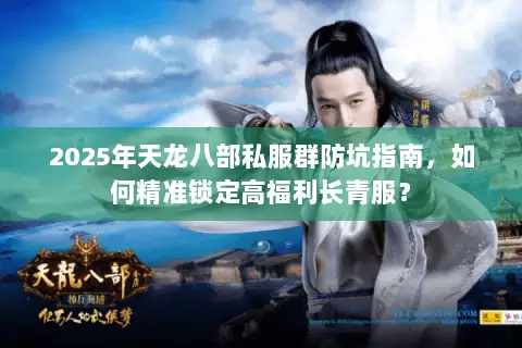2025年天龙八部私服群防坑指南,如何精准锁定高福利长青服? 2025年天龙八部私服群防坑指南,如何精准锁定高福利长青服?