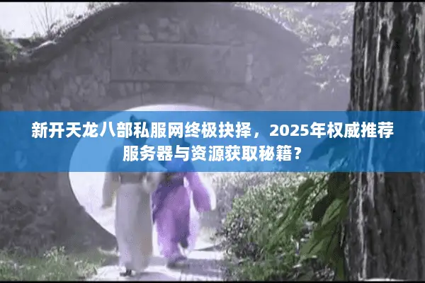 新开天龙八部私服网终极抉择，2025年权威推荐服务器与资源获取秘籍？