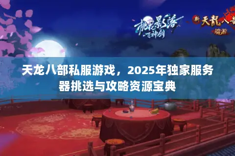 天龙八部私服游戏，2025年独家服务器挑选与攻略资源宝典