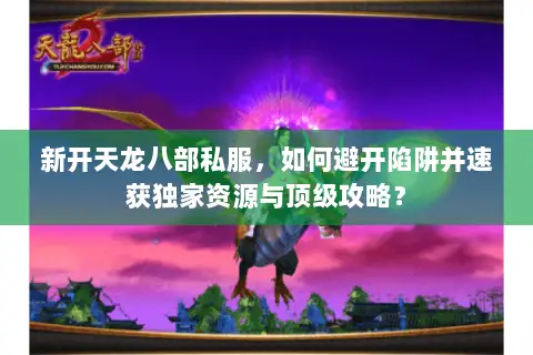 新开天龙八部私服,如何避开陷阱并速获独家资源与顶级攻略? 新开天龙八部私服,如何避开陷阱并速获独家资源与顶级攻略?