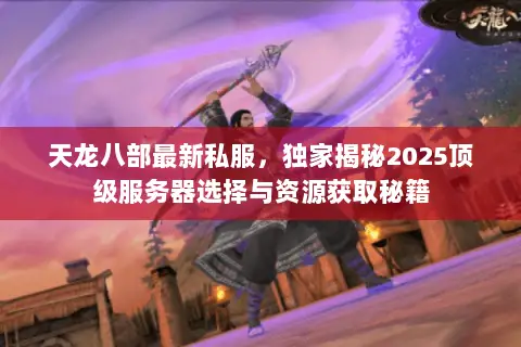 天龙八部最新私服,独家揭秘2025顶级服务器选择与资源获取秘籍 天龙八部最新私服,独家揭秘2025顶级服务器选择与资源获取秘籍