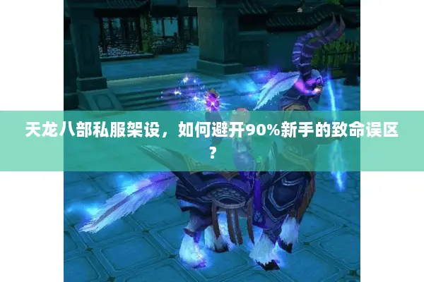 天龙八部私服架设,如何避开90%新手的致命误区? 天龙八部私服架设,如何避开90%新手的致命误区?