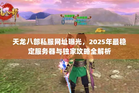 天龙八部私服网址曝光,2025年最稳定服务器与独家攻略全解析 天龙八部私服网址曝光,2025年最稳定服务器与独家攻略全解析