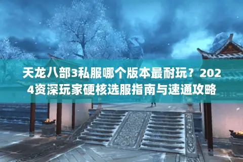 天龙八部3私服哪个版本最耐玩？2024资深玩家硬核选服指南与速通攻略