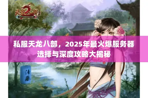 私服天龙八部,2025年最火爆服务器选择与深度攻略大揭秘 私服天龙八部,2025年最火爆服务器选择与深度攻略大揭秘
