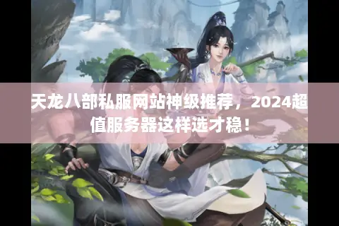天龙八部私服网站神级推荐，2024超值服务器这样选才稳！