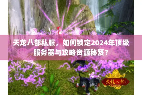 天龙八部私服，如何锁定2024年顶级服务器与攻略资源秘笈？